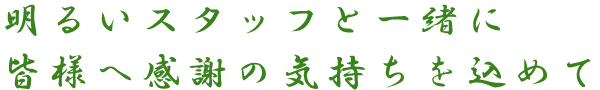 明るいスタッフと一緒に皆様へ感謝の気持ちを込めて